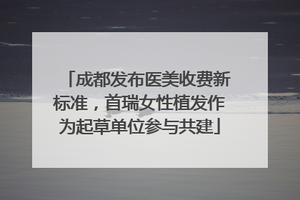 成都发布医美收费新标准，首瑞女性植发作为起草单位参与共建