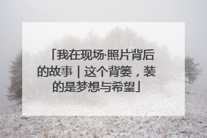 我在现场·照片背后的故事｜这个背篓，装的是梦想与希望