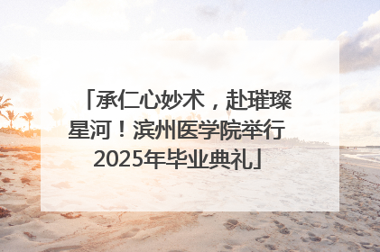 承仁心妙术，赴璀璨星河！滨州医学院举行2025年毕业典礼