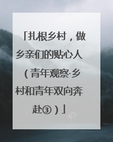 扎根乡村，做乡亲们的贴心人（青年观察·乡村和青年双向奔赴③）