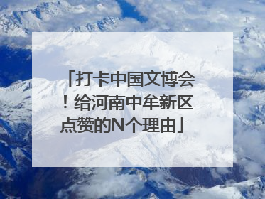 打卡中国文博会！给河南中牟新区点赞的N个理由