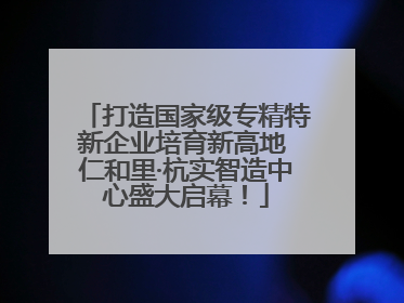 打造国家级专精特新企业培育新高地 仁和里·杭实智造中心盛大启幕！