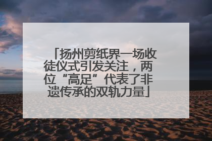 扬州剪纸界一场收徒仪式引发关注，两位“高足”代表了非遗传承的双轨力量