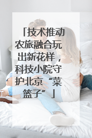 技术推动农旅融合玩出新花样，科技小院守护北京“菜篮子”