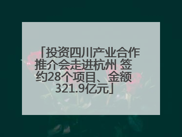 投资四川产业合作推介会走进杭州 签约28个项目、金额321.9亿元