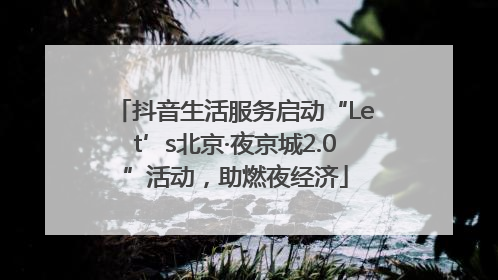 抖音生活服务启动“Let’s北京·夜京城2.0”活动，助燃夜经济