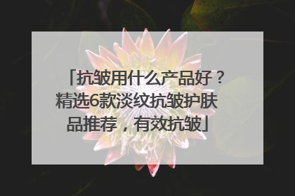 抗皱用什么产品好？精选6款淡纹抗皱护肤品推荐，有效抗皱