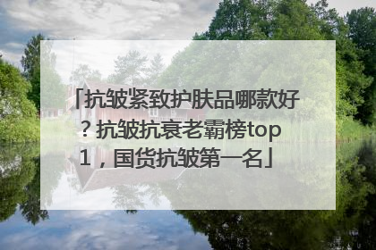 抗皱紧致护肤品哪款好？抗皱抗衰老霸榜top1，国货抗皱第一名