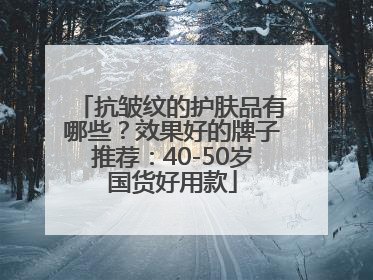 抗皱纹的护肤品有哪些？效果好的牌子推荐：40-50岁国货好用款