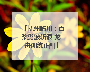 抚州临川：百桨劈波斩浪 龙舟训练正酣