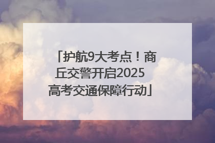 护航9大考点！商丘交警开启2025高考交通保障行动