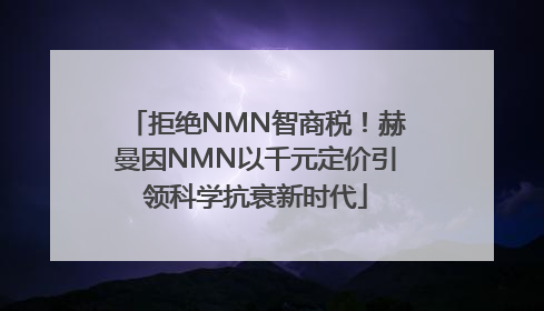 拒绝NMN智商税！赫曼因NMN以千元定价引领科学抗衰新时代