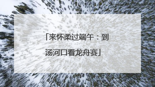 来怀柔过端午：到汤河口看龙舟赛