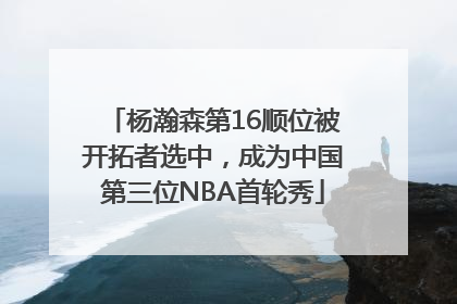 杨瀚森第16顺位被开拓者选中，成为中国第三位NBA首轮秀