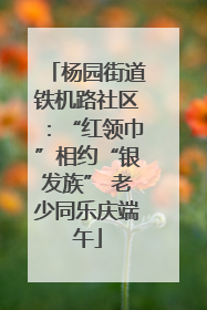 杨园街道铁机路社区：“红领巾”相约“银发族” 老少同乐庆端午