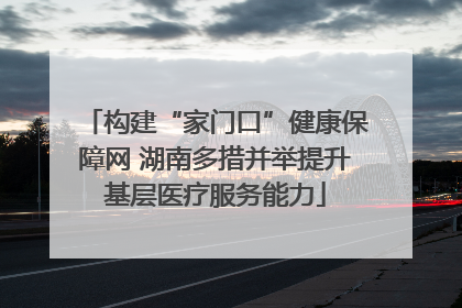 构建“家门口”健康保障网 湖南多措并举提升基层医疗服务能力