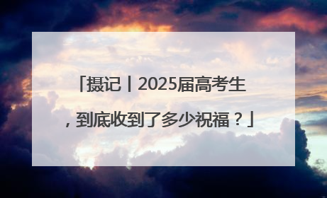 摄记丨2025届高考生，到底收到了多少祝福？