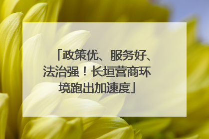 政策优、服务好、法治强！长垣营商环境跑出加速度