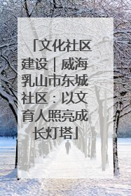 文化社区建设｜威海乳山市东城社区：以文育人照亮成长灯塔