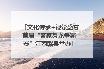 文化传承+视觉盛宴 首届“客家舞龙争霸赛”江西赣县举办