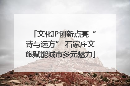 文化IP创新点亮“诗与远方” 石家庄文旅赋能城市多元魅力