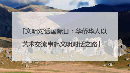 文明对话国际日：华侨华人以艺术交流串起文明对话之路