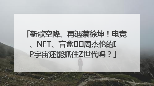 新歌空降、再遇蔡徐坤！电竞、NFT、盲盒⋯⋯周杰伦的IP宇宙还能抓住Z世代吗？