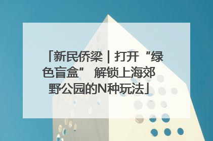 新民侨梁｜打开“绿色盲盒” 解锁上海郊野公园的N种玩法