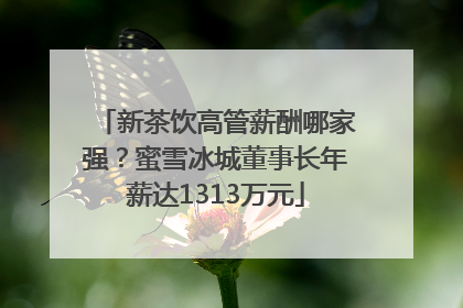 新茶饮高管薪酬哪家强？蜜雪冰城董事长年薪达1313万元