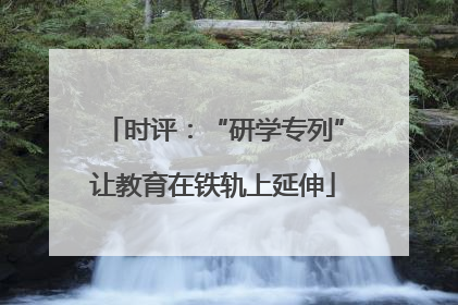 时评：“研学专列”让教育在铁轨上延伸