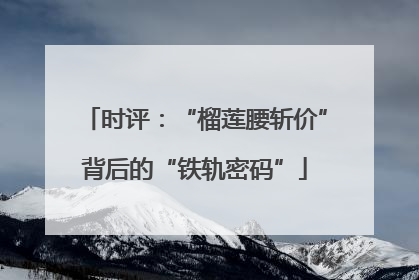 时评：“榴莲腰斩价”背后的“铁轨密码”