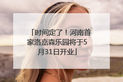时间定了！河南首家洛嘉森乐园将于5月31日开业