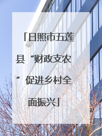 日照市五莲县“财政支农”促进乡村全面振兴