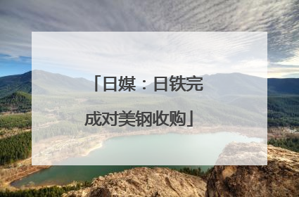 日媒：日铁完成对美钢收购