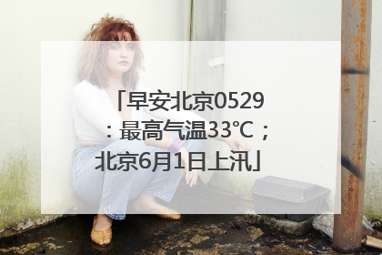 早安北京0529：最高气温33℃；北京6月1日上汛
