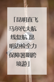 昆明直飞马尔代夫航线复航 昆明边检全力保障暑期跨境游