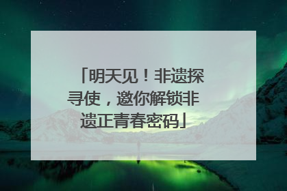 明天见！非遗探寻使，邀你解锁非遗正青春密码