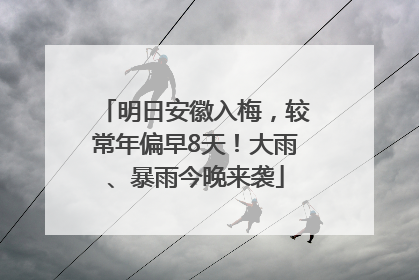 明日安徽入梅，较常年偏早8天！大雨、暴雨今晚来袭