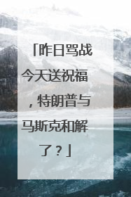 昨日骂战今天送祝福，特朗普与马斯克和解了？