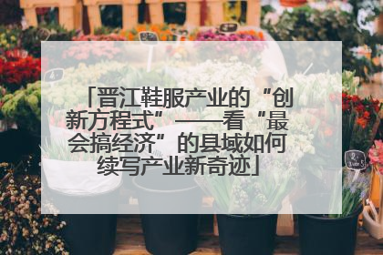 晋江鞋服产业的“创新方程式”——看“最会搞经济”的县域如何续写产业新奇迹