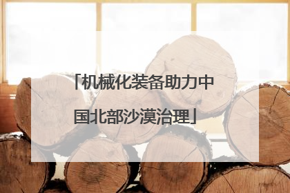 机械化装备助力中国北部沙漠治理