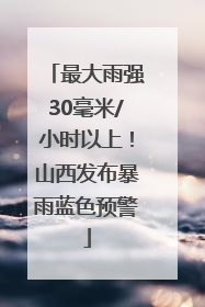 最大雨强30毫米/小时以上！山西发布暴雨蓝色预警