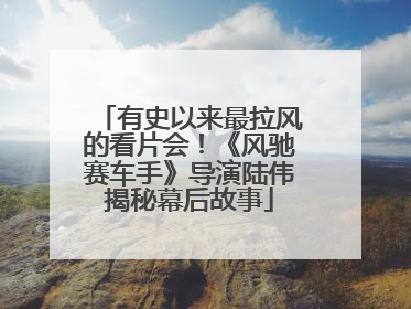有史以来最拉风的看片会！《风驰赛车手》导演陆伟揭秘幕后故事
