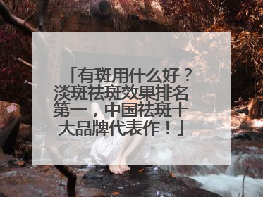 有斑用什么好？淡斑祛斑效果排名第一，中国祛斑十大品牌代表作！