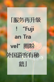 服务再升级！“Fujian Travel”圈粉外国游客有秘籍