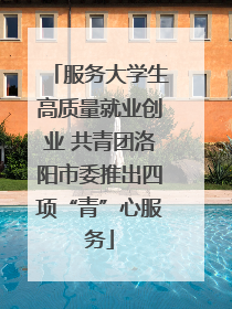 服务大学生高质量就业创业 共青团洛阳市委推出四项“青”心服务