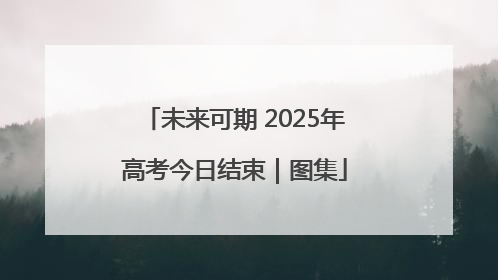 未来可期 2025年高考今日结束｜图集
