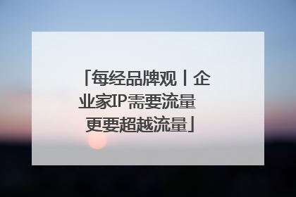 每经品牌观丨企业家IP需要流量 更要超越流量