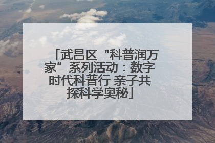武昌区“科普润万家”系列活动：数字时代科普行 亲子共探科学奥秘