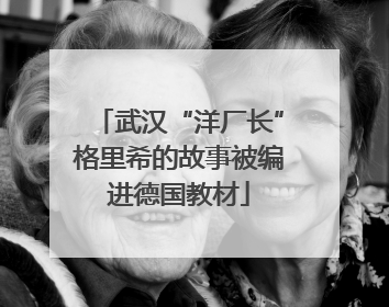 武汉“洋厂长”格里希的故事被编进德国教材